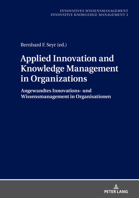 Applied Innovation and Knowledge Management in Organizations: Angewandtes Innovations- Und Wissensmanagement in Organisationen - Seyr, Bernhard