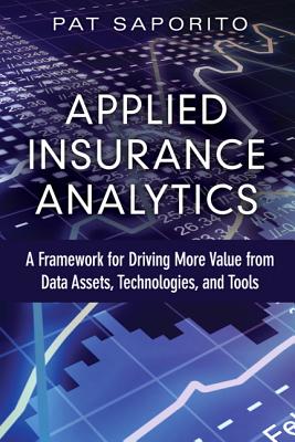 Applied Insurance Analytics: A Framework for Driving More Value from Data Assets, Technologies, and Tools - Saporito, Patricia