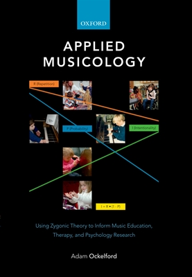 Applied Musicology: Using Zygonic Theory to Inform Music Education, Therapy, and Psychology Research - Ockelford, Adam