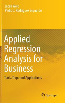 Applied Regression Analysis for Business: Tools, Traps and Applications - Welc, Jacek, and Esquerdo, Pedro J Rodriguez