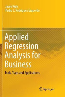 Applied Regression Analysis for Business: Tools, Traps and Applications - Welc, Jacek, and Esquerdo, Pedro J. Rodriguez
