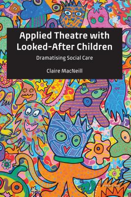 Applied Theatre with Looked-After Children: Dramatising Social Care - MacNeill, Claire