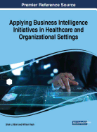 Applying Business Intelligence Initiatives in Healthcare and Organizational Settings Applying Business Intelligence Initiatives in Healthcare and Organizational Settings