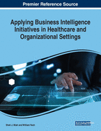 Applying Business Intelligence Initiatives in Healthcare and Organizational Settings