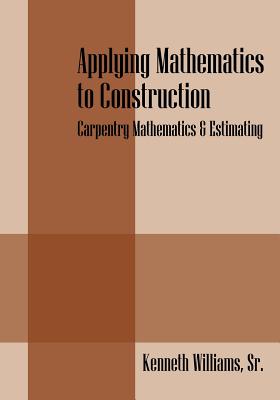 Applying Mathematics to Construction: Carpentry Mathematics & Estimating - Williams, Kenneth, Sr.