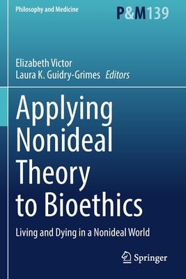 Applying Nonideal Theory to Bioethics: Living and Dying in a Nonideal World - Victor, Elizabeth (Editor), and Guidry-Grimes, Laura K. (Editor)