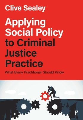 Applying Social Policy to Criminal Justice Practice: What Every Practitioner Should Know - Sealey, Clive