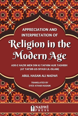 Appreciation and interpretation of Religion in the Modern Age: Translation of At Tafsir Us Siyasi Lil Islam - Nadwi, Abul Hasan Ali, and Husain, Syed Athar (Translated by)