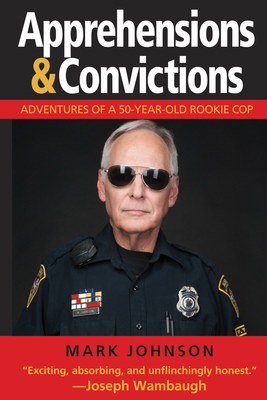 Apprehensions & Convictions: Adventures of a 50-Year-Old Rookie Cop - Johnson, Mark