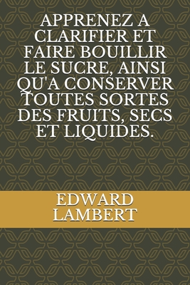 Apprenez a Clarifier Et Faire Bouillir Le Sucre, Ainsi Qu'a Conserver Toutes Sortes Des Fruits, Secs Et Liquides. - Kunyima, Patrick (Translated by), and Lambert, Edward