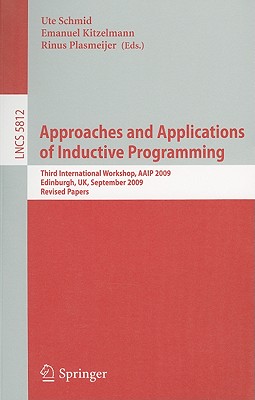 Approaches and Applications of Inductive Programming: Third International Workshop, Aaip 2009, Edinburgh, Uk, September 4, 2009, Revised Papers - Schmid, Ute (Editor), and Kitzelmann, Emanuel (Editor)