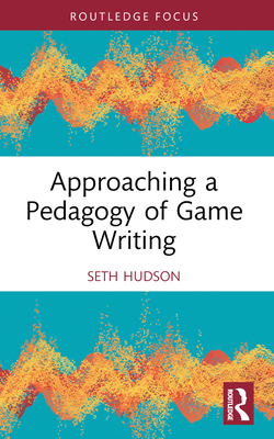 Approaching a Pedagogy of Game Writing - Hudson, Seth