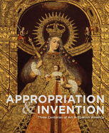 Appropriation and Invention: Three Centuries of Art in Spanish America