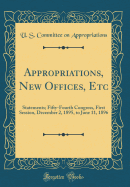 Appropriations, New Offices, Etc: Statements; Fifty-Fourth Congress, First Session, December 2, 1895, to June 11, 1896 (Classic Reprint)