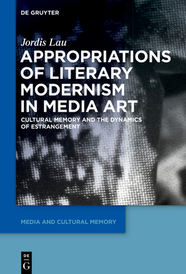 Appropriations of Literary Modernism in Media Art: Cultural Memory and the Dynamics of Estrangement - Lau, Jordis