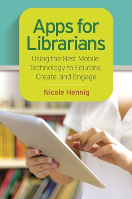 Apps for Librarians: Using the Best Mobile Technology to Educate, Create, and Engage - Hennig, Nicole
