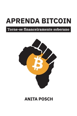 Aprenda Bitcoin: Torne-se financeiramente soberano - Posch, Anita, and Souza, Caroline (Translated by), and Kersley, Mark (Editor)