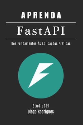 APRENDA FastAPI: Dos Fundamentos ?s Aplica??es Prticas - Rodrigues, Diego, and Smart Tech Content, Studiod21