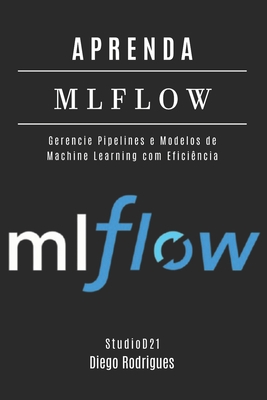 Aprenda Mlflow: Gerencie Pipelines e Modelos de Machine Learning com Efici?ncia - Rodrigues, Diego, and Smart Tech Content, Studiod21
