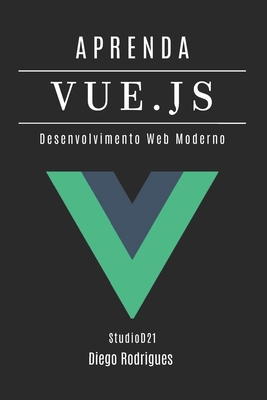 Aprenda Vue.Js: Desenvolvimento Web Moderno com Componentes Reativos e Arquitetura Escalvel - Rodrigues, Diego, and Smart Tech Content, Studiod21