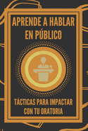 Aprende a Hablar En Pblico: Tcticas Para Impactar Con Tu Oratoria