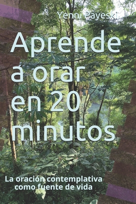 Aprende a orar en 20 minutos: La oracin contemplativa como fuente de vida - Payeski, Yenni