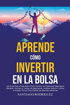 Aprende Cmo Invertir en la Bolsa: Una Gua Paso a Paso Sobre Cmo Construir un Sistema de Negociacin Rentable, Dominar el Tiempo de Negociacin Para Obtener las Mximas Ganancias - Rodriguez, Santiago