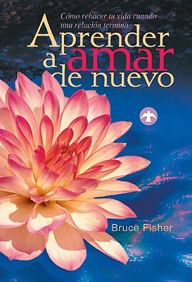 Aprender a Amar de Nuevo: Cmo Rehacer Tu Vida Cuando Una Relacin Termina - Fisher, Bruce, Mr., and Ramos Aparicio, Ezequiel (Translated by)
