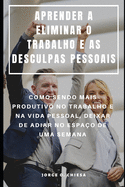 Aprender a Eliminar O Trabalho E as Desculpas Pessoais: Como Sendo Mais Produtivo No Trabalho E Na Vida Pessoal, Deixar de Adiar No Espa?o de Uma Semana