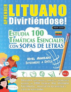 Aprender Lituano Divirtindose! - Nivel Avanzado: Intermedio a Difcil - Estudia 100 Temticas Esenciales Con Sopas de Letras - Vol.1