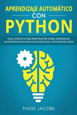 Aprendizaje Automtico Con Python: Gu?a Completa Para Principiantes Sobre Aprendizaje Automtico En Python Con Ejercicios Y Estudios de Casos(libro En Espanol/Machine Learning Spanish Book Version) - Jacobs, Paige