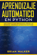 Aprendizaje Automatico En Python: Gu?a completa para principiantes aprende los reinos del aprendizaje automtico en Python (Libro En Espaol/Machine Learning with Python Spanish Book Version)