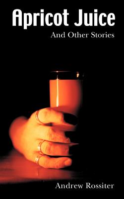 Apricot Juice and Other Stories - Rossiter, Andrew