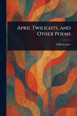 April Twilights, and Other Poems - Cather, Willa