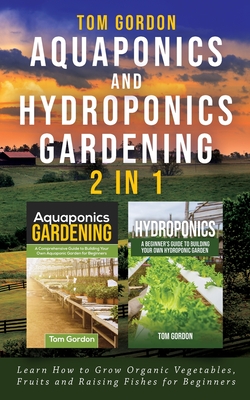 Aquaponics and Hydroponics Gardening - 2 in 1: Learn How to Grow Organic Vegetables, Fruits and Raising Fishes for Beginners - Gordon, Tom