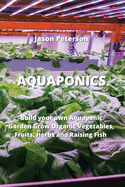 Aquaponics: Build your own Aquaponic Garden Grow Organic Vegetables, Fruits, Herbs and Raising Fish