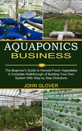 Aquaponics Business: A Complete Walkthrough of Building Your Own System With Step by Step Directions (The Beginner's Guide to Harvest Fresh Vegetables)