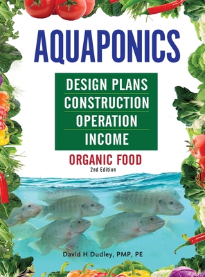 Aquaponics Design Plans, Construction, Operation, and Income: Organic Food - Dudley, David H