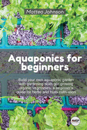 Aquaponics for beginners: Build your own aquaponic garden with gardening skills gor growing organic vegetables. a beginner's guide for herbs and fruits cultivation