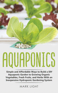 Aquaponics: Simple and Affordable Ways to Build a DIY Aquaponic Garden to Growing Organic Vegetables, Fresh Fruits, and Herbs With an Inexpensive Hydroponic Gardening System