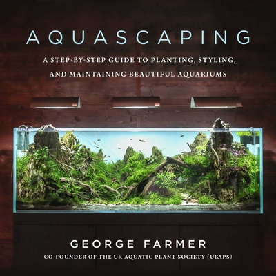 Aquascaping: A Step-By-Step Guide to Planting, Styling, and Maintaining Beautiful Aquariums - Farmer, George