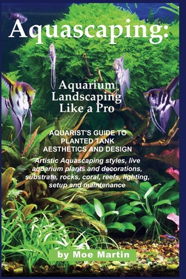 Aquascaping: Aquarium Landscaping Like a Pro: Aquarist's Guide to Planted Tank Aesthetics and Design - Martin, Moe