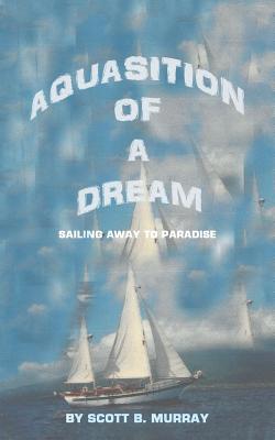 Aquasition of a Dream: Sailing Away to Paradise - Murray, Scott B