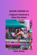 Aquatic Athlete 101: A Beginner's Handbook to Water Polo Artistry