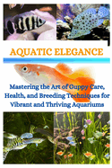 Aquatic Elegance: Mastering the Art of Guppy Care, Health, and Breeding Techniques for Vibrant and Thriving Aquariums