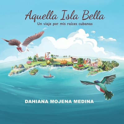 Aquella Isla Bella: Un viaje por mis ra?ces cubanas - Mojena Medina, Dahiana
