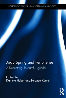 Arab Spring and Peripheries: A Decentring Research Agenda - Huber, Daniela (Editor), and Kamel, Lorenzo (Editor)