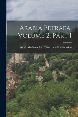 Arabia Petraea, Volume 2, Part 1 - Kaiserl Akademie Der Wissenschaften in (Creator)