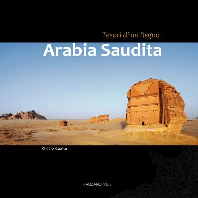 Arabia Saudita - Tesori Di Un Regno: Un Viaggio Fotografico in Uno Dei Piu' Inaccessibili Paesi Del Mondo. Da Ovest a Est, Da Nord a Sud, Inebriati Di Oud E Nuvole Di Incenso - Tra Deserti, Rovine E Citta' Sante - Guaita, Ovidio