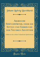 Arabische Spr?chwrter, Oder Die Sitten Und Gebr?uche Der Neueren Aegyptier: Erkl?rt Aus Den Zu Kairo Umlaufenden Spr?chwrtern (Classic Reprint)